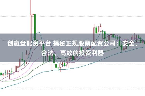 创赢盘配资平台 揭秘正规股票配资公司：安全、合法、高效的投资利器
