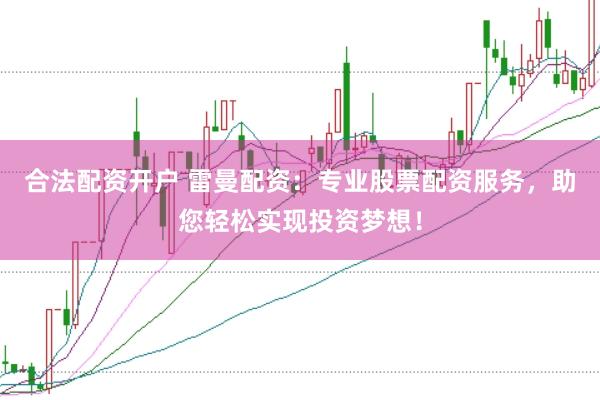 合法配资开户 雷曼配资：专业股票配资服务，助您轻松实现投资梦想！