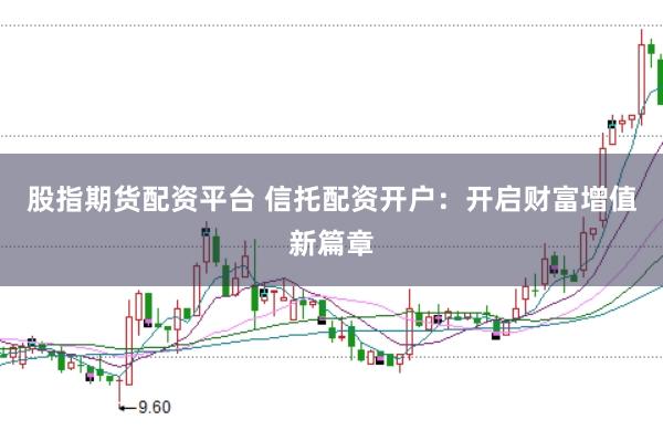 股指期货配资平台 信托配资开户:开启财富增值新篇章
