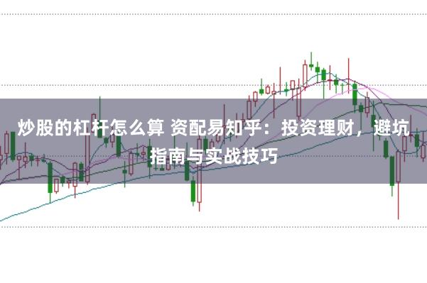 炒股的杠杆怎么算 资配易知乎：投资理财，避坑指南与实战技巧