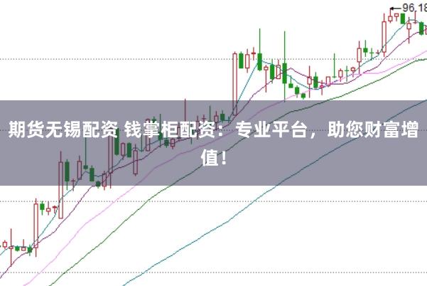 期货无锡配资 钱掌柜配资：专业平台，助您财富增值！