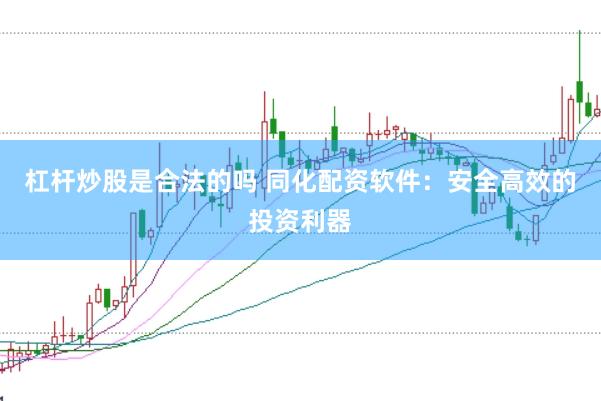 杠杆炒股是合法的吗 同化配资软件：安全高效的投资利器