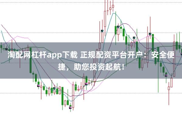 淘配网杠杆app下载 正规配资平台开户：安全便捷，助您投资起航！