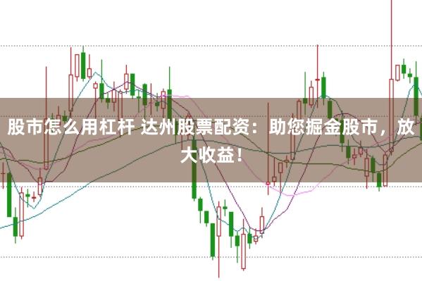 股市怎么用杠杆 达州股票配资：助您掘金股市，放大收益！