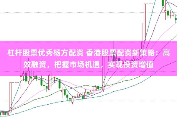 杠杆股票优秀杨方配资 香港股票配资新策略:高效融资,把握市场机遇,实现投资增值