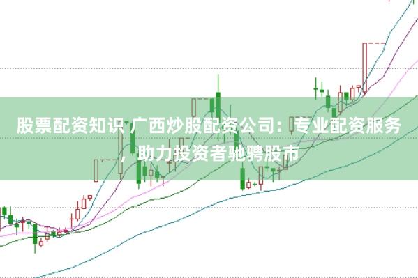 股票配资知识 广西炒股配资公司：专业配资服务，助力投资者驰骋股市