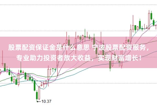 股票配资保证金是什么意思 宁波股票配资服务，专业助力投资者放大收益，实现财富增长！