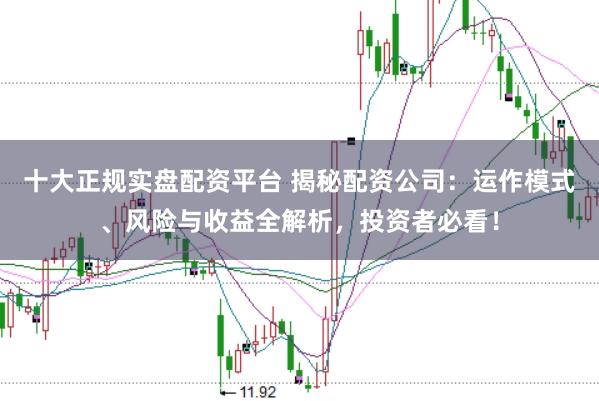 十大正规实盘配资平台 揭秘配资公司:运作模式、风险与收益全解析,投资者必看!