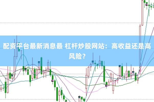配资平台最新消息最 杠杆炒股网站：高收益还是高风险？
