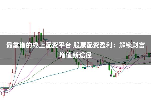 最靠谱的线上配资平台 股票配资盈利：解锁财富增值新途径