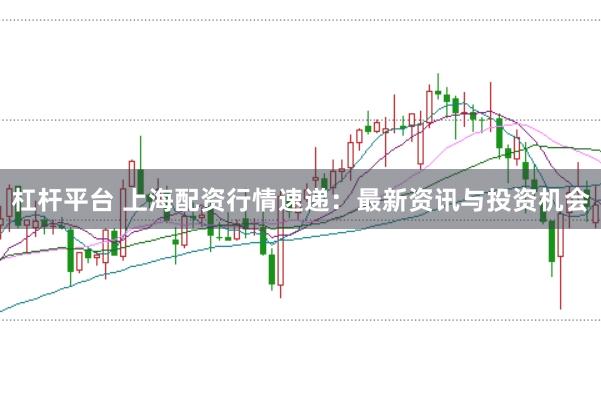 杠杆平台 上海配资行情速递：最新资讯与投资机会
