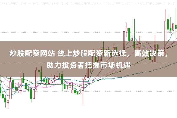 炒股配资网站 线上炒股配资新选择，高效决策，助力投资者把握市场机遇