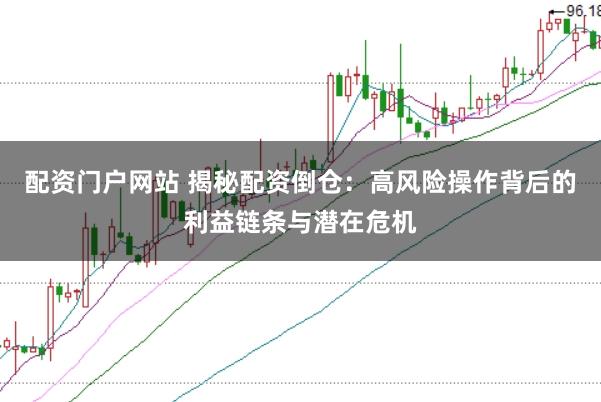 配资门户网站 揭秘配资倒仓：高风险操作背后的利益链条与潜在危机