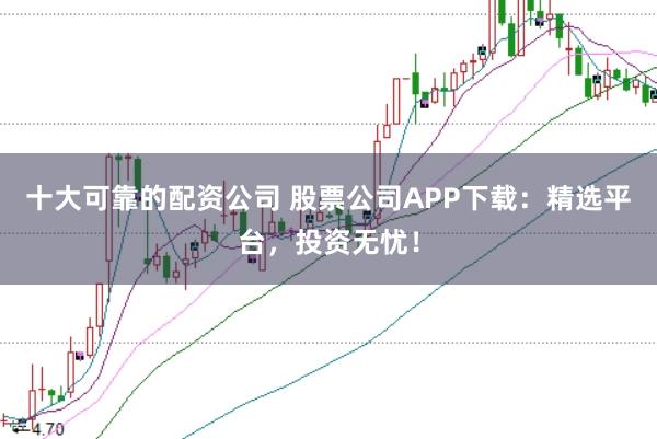 十大可靠的配资公司 股票公司APP下载：精选平台，投资无忧！