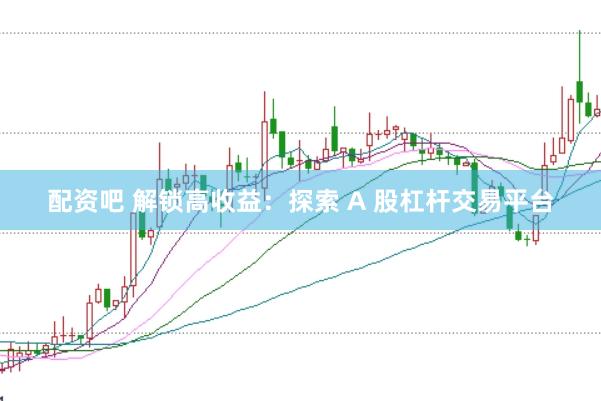 配资吧 解锁高收益：探索 A 股杠杆交易平台