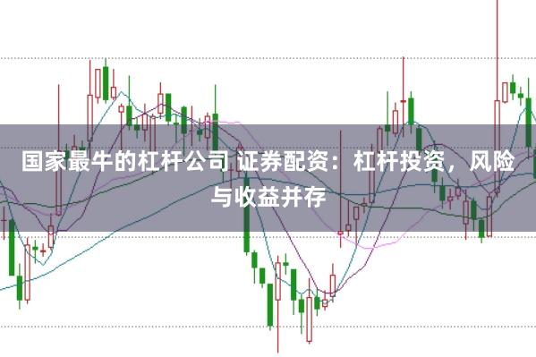 国家最牛的杠杆公司 证券配资：杠杆投资，风险与收益并存