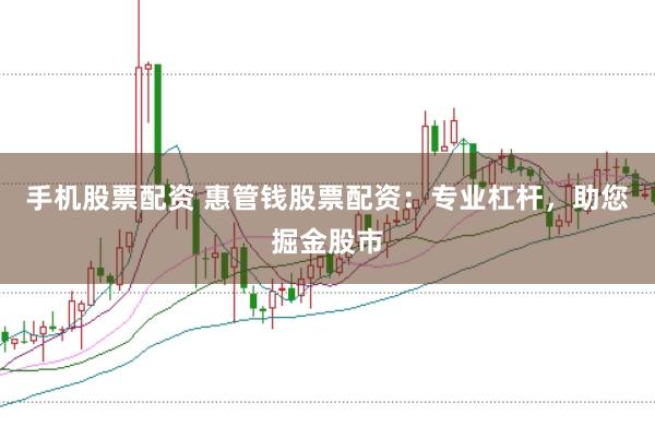 手机股票配资 惠管钱股票配资：专业杠杆，助您掘金股市