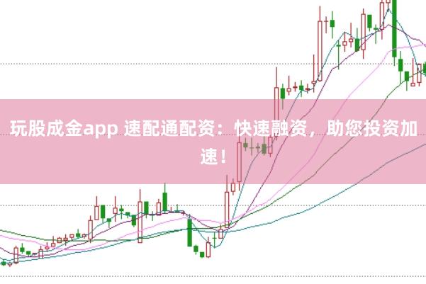 玩股成金app 速配通配资：快速融资，助您投资加速！