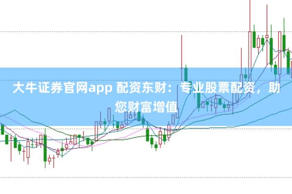 大牛证券官网app 配资东财：专业股票配资，助您财富增值