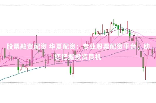 股票融资配资 华夏配资:专业股票配资平台,助您把握投资良机