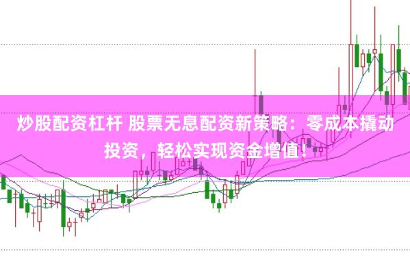 炒股配资杠杆 股票无息配资新策略：零成本撬动投资，轻松实现资金增值！