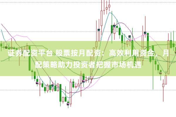 证券配资平台 股票按月配资：高效利用资金，月配策略助力投资者把握市场机遇