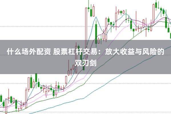 什么场外配资 股票杠杆交易：放大收益与风险的双刃剑