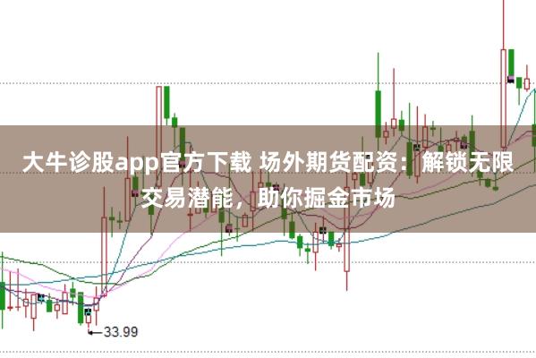 大牛诊股app官方下载 场外期货配资：解锁无限交易潜能，助你掘金市场
