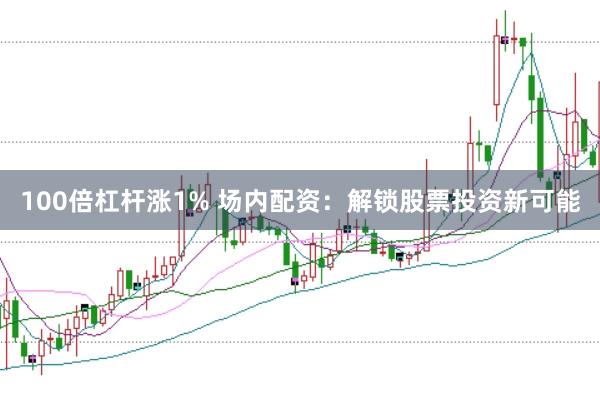 100倍杠杆涨1% 场内配资：解锁股票投资新可能