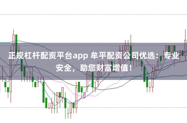 正规杠杆配资平台app 牟平配资公司优选：专业安全，助您财富增值！