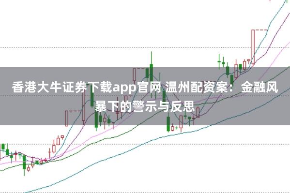 香港大牛证券下载app官网 温州配资案：金融风暴下的警示与反思