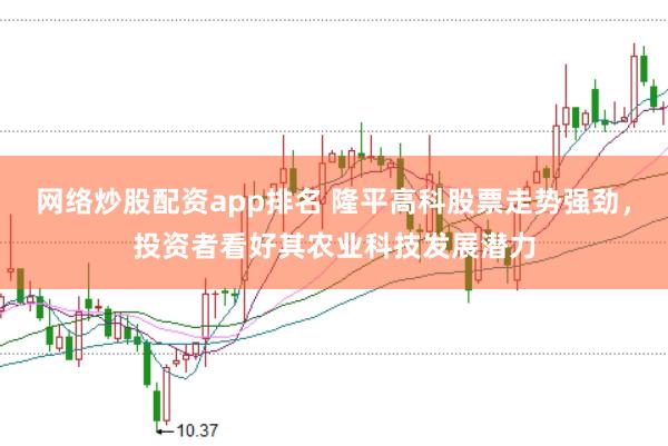 网络炒股配资app排名 隆平高科股票走势强劲，投资者看好其农业科技发展潜力
