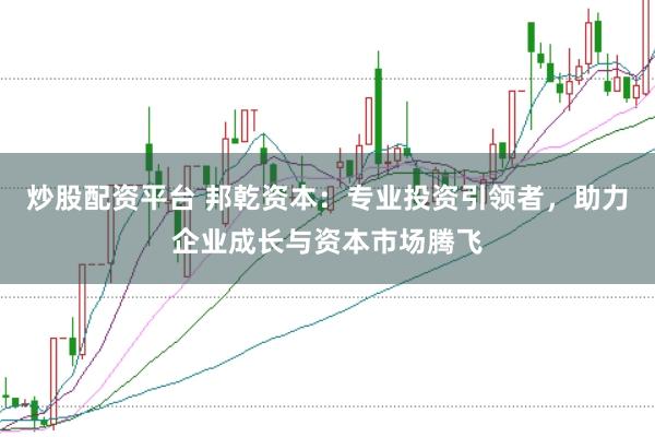 炒股配资平台 邦乾资本：专业投资引领者，助力企业成长与资本市场腾飞