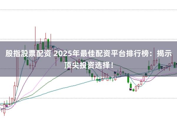 股指股票配资 2025年最佳配资平台排行榜:揭示顶尖投资选择!