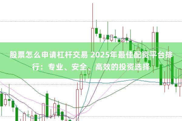 股票怎么申请杠杆交易 2025年最佳配资平台排行：专业、安全、高效的投资选择