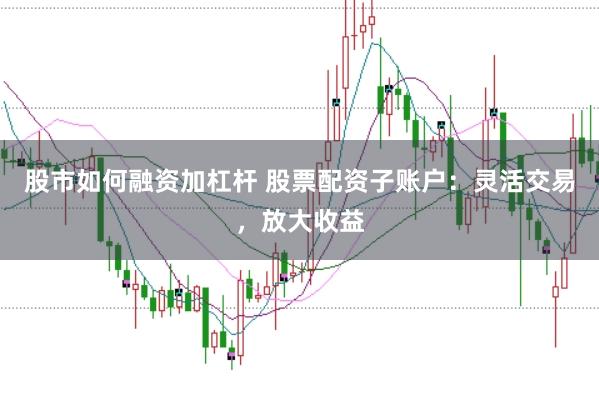 股市如何融资加杠杆 股票配资子账户:灵活交易,放大收益