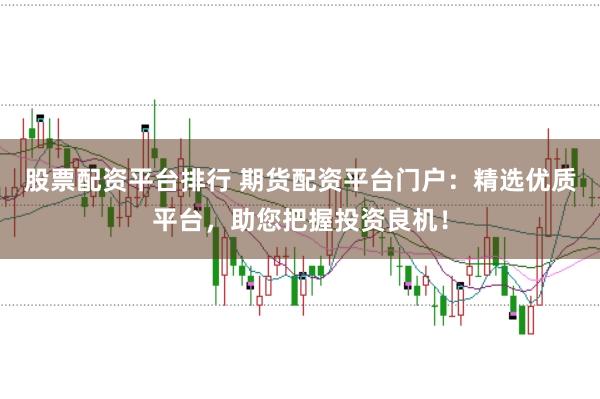 股票配资平台排行 期货配资平台门户:精选优质平台,助您把握投资良机!