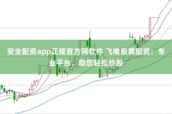 安全配资app正规官方网软件 飞唯股票配资：专业平台，助您轻松炒股