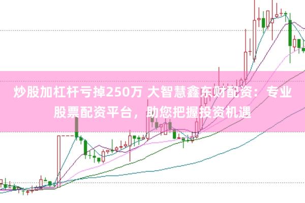 炒股加杠杆亏掉250万 大智慧鑫东财配资:专业股票配资平台,助您把握投资机遇