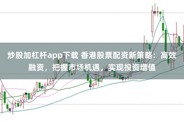 炒股加杠杆app下载 香港股票配资新策略:高效融资,把握市场机遇,实现投资增值
