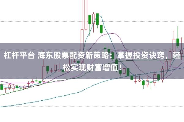 杠杆平台 海东股票配资新策略:掌握投资诀窍,轻松实现财富增值!