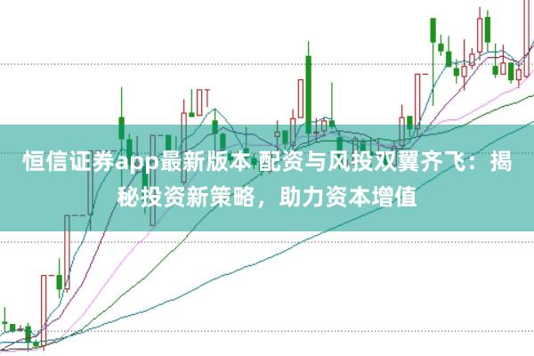 恒信证券app最新版本 配资与风投双翼齐飞：揭秘投资新策略，助力资本增值