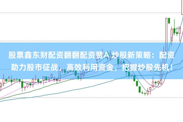 股票鑫东财配资翻翻配资赞A 炒股新策略：配资助力股市征战，高效利用资金，把握炒股先机！