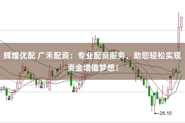 辉煌优配 广禾配资：专业配资服务，助您轻松实现资金增值梦想！