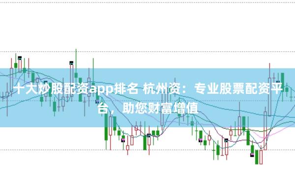 十大炒股配资app排名 杭州资：专业股票配资平台，助您财富增值
