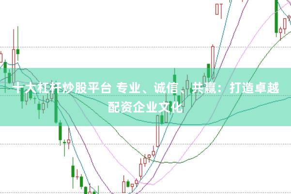 十大杠杆炒股平台 专业、诚信、共赢：打造卓越配资企业文化