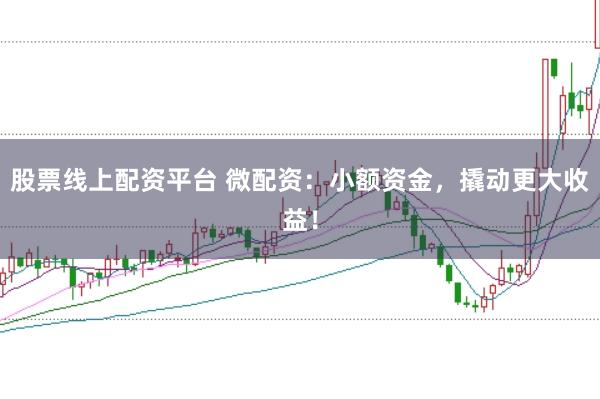 股票线上配资平台 微配资：小额资金，撬动更大收益！