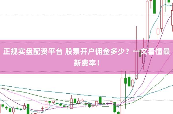 正规实盘配资平台 股票开户佣金多少?一文看懂最新费率!