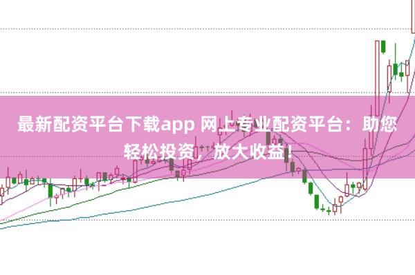 最新配资平台下载app 网上专业配资平台：助您轻松投资，放大收益！