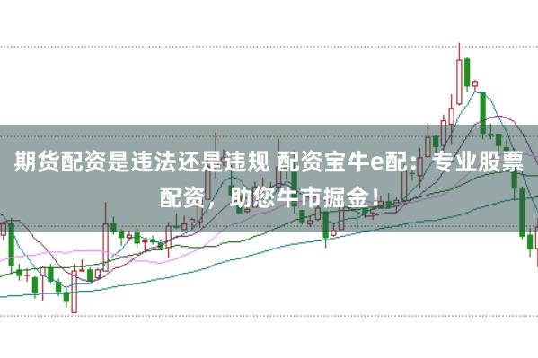 期货配资是违法还是违规 配资宝牛e配：专业股票配资，助您牛市掘金！